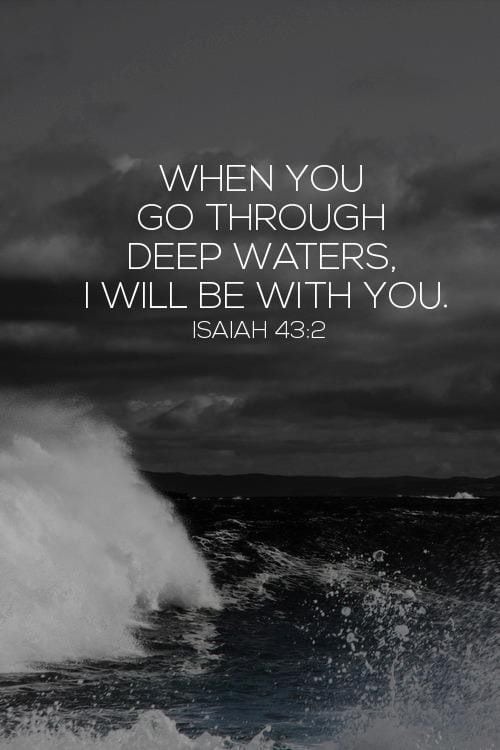 If you're struggling... going thru deep waters, remember Isaiah 43:2 "When you go through deep waters, I will be with you."