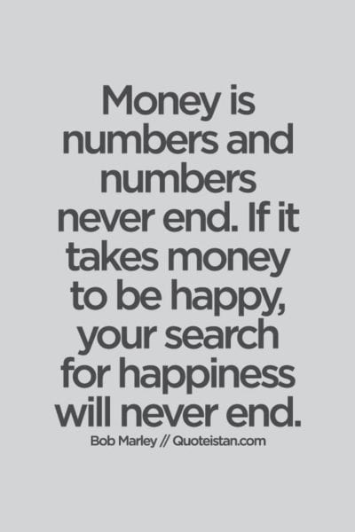 Money is numbers and numbers never end. If it takes money to be happy, your search for happiness will never end!