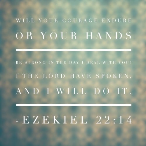 Will your courage endure or your hands be strong in the day I deal with you? I the LORD have spoken, and I will do it. -Ezekiel 22:14