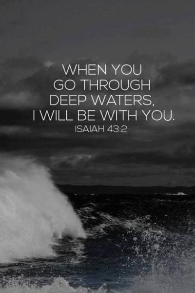 When you pass through the waters, I will be with you; And through the rivers, they shall not overflow you. When you walk through the fire, you shall not be burned, Nor shall the flame scorch you.