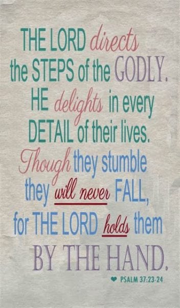 The steps of a good man are ordered by the Lord, And He delights in his way. Though he fall, he shall not be utterly cast down; For the Lord upholds him with His hand.