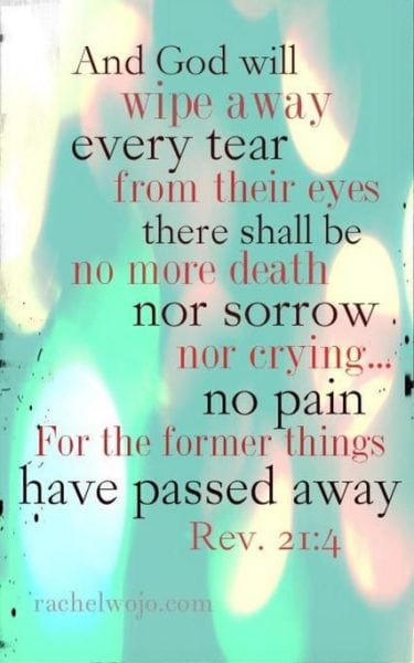 And God will wipe away every tear from their eyes; there shall be no more death, nor sorrow, nor crying. There shall be no more pain, for the former things have passed away.