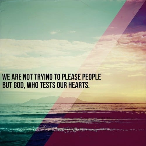 Reminder: We are not trying to please people but God, who tests our Hearts. 