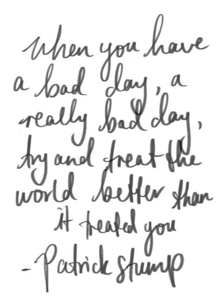 "When you have a bad day, a really bad day, try and treat the world better than it treated you."