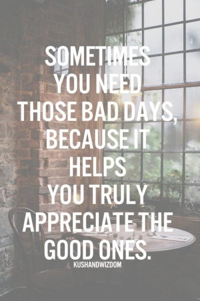 "Sometimes you need those bad days because it helps you truly appreciate the good ones."