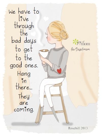 "We have to live through the bad days to get to the good ones. Hang in there... they are coming."