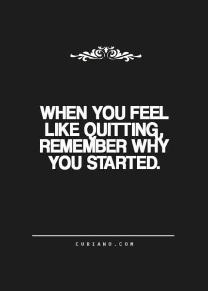 "When you feel like quitting, remember why you started."